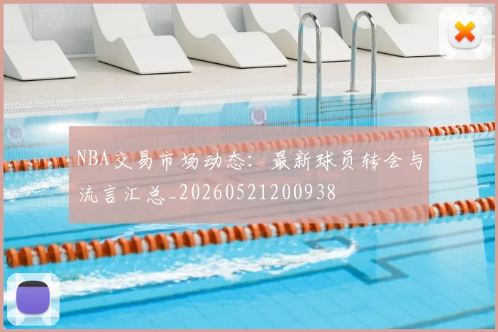 NBA交易市场动态：最新球员转会与流言汇总_20260521200938