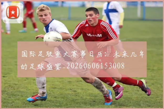 国际足联重大赛事日历：未来几年的足球盛宴_20260606153008