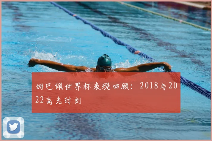 姆巴佩世界杯表现回顾：2018与2022高光时刻