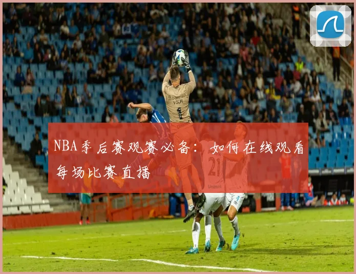 NBA季后赛观赛必备:如何在线观看每场比赛直播
