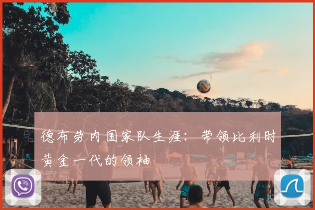 德布劳内国家队生涯:带领比利时黄金一代的领袖