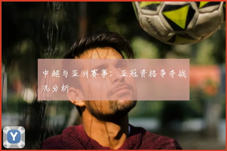 中超与亚洲赛事:亚冠资格争夺战况分析