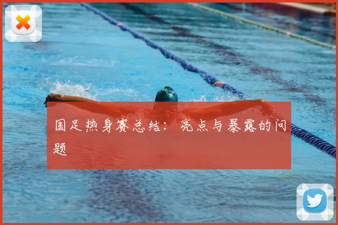国足热身赛总结：亮点与暴露的问题