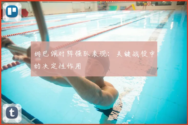 姆巴佩对阵强队表现:关键战役中的决定性作用
