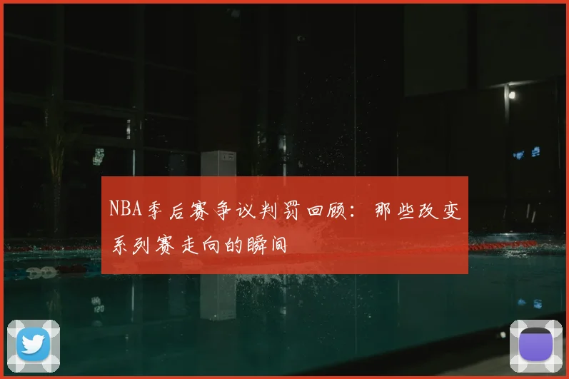 NBA季后赛争议判罚回顾:那些改变系列赛走向的瞬间