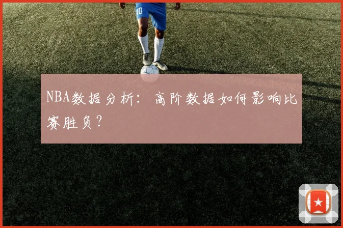 NBA数据分析:高阶数据如何影响比赛胜负?