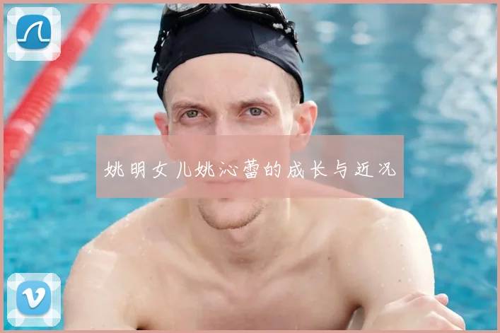姚明女儿姚沁蕾的成长与近况