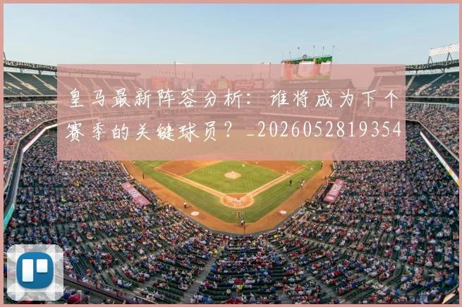 皇马最新阵容分析：谁将成为下个赛季的关键球员？_20260528193540
