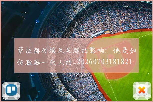 萨拉赫对埃及足球的影响：他是如何激励一代人的_20260703181821