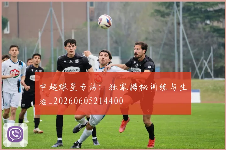 中超球星专访:独家揭秘训练与生活_20260605214400