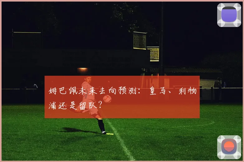 姆巴佩未来去向预测：皇马、利物浦还是留队？