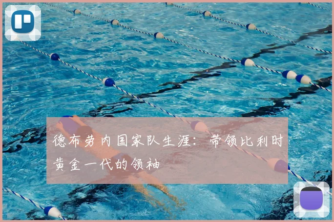 德布劳内国家队生涯：带领比利时黄金一代的领袖