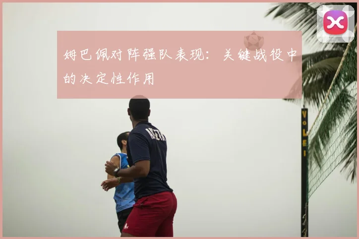 姆巴佩对阵强队表现：关键战役中的决定性作用