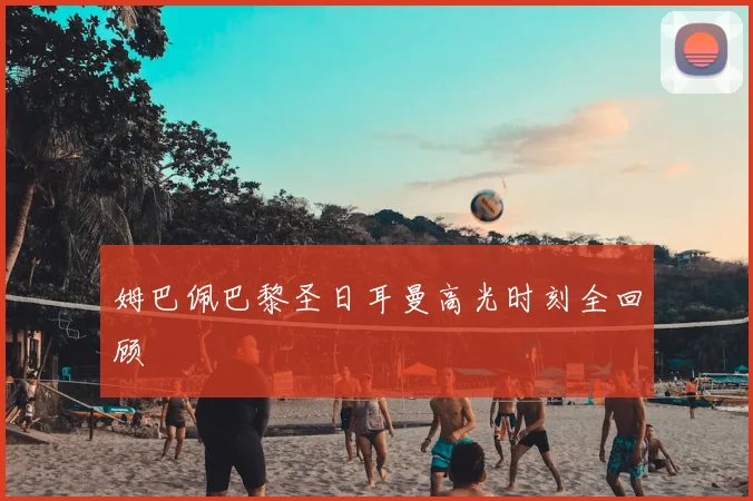 姆巴佩巴黎圣日耳曼高光时刻全回顾
