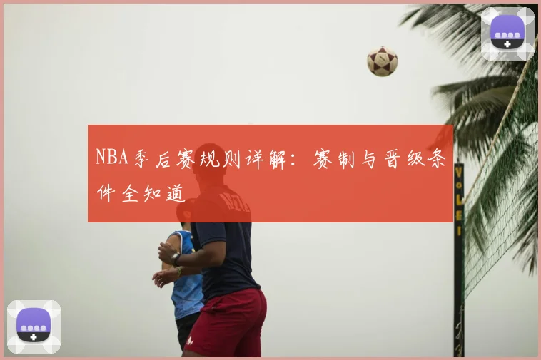 NBA季后赛规则详解:赛制与晋级条件全知道