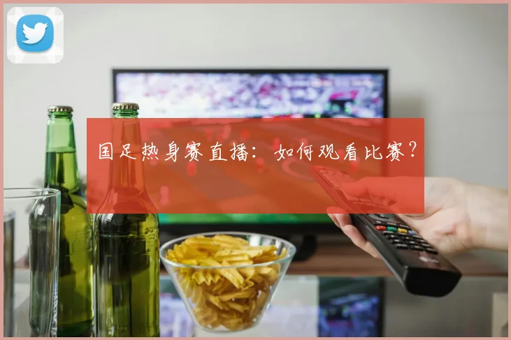 国足热身赛直播：如何观看比赛？