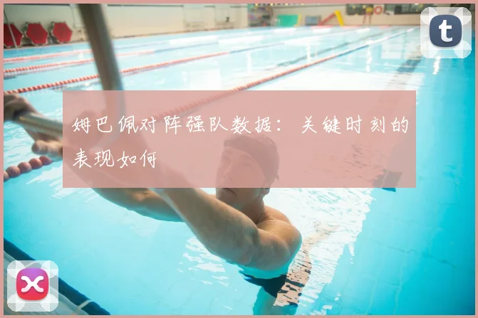 姆巴佩对阵强队数据：关键时刻的表现如何