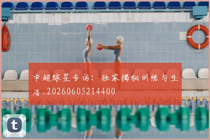 中超球星专访：独家揭秘训练与生活_20260605214400