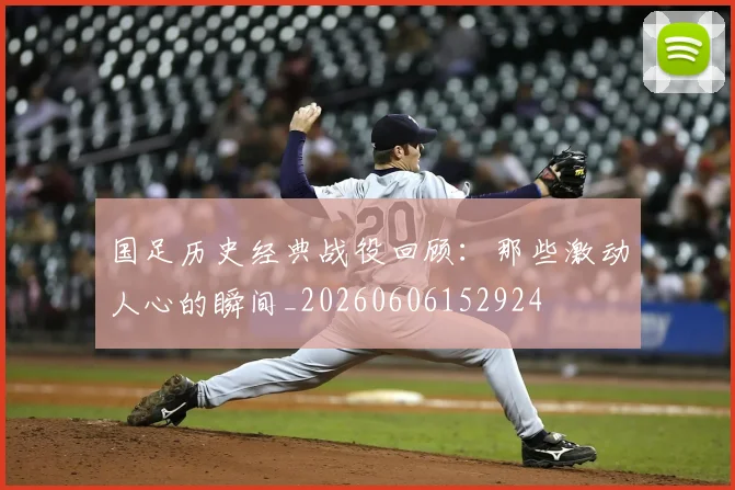 国足历史经典战役回顾：那些激动人心的瞬间_20260606152924
