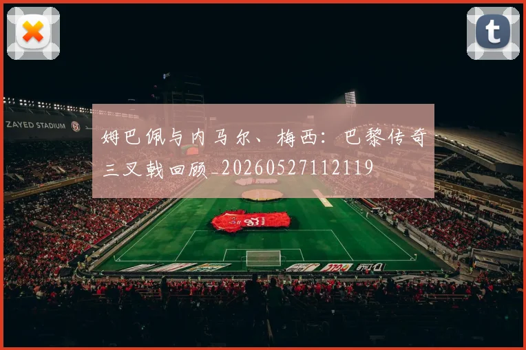 姆巴佩与内马尔、梅西：巴黎传奇三叉戟回顾_20260527112119