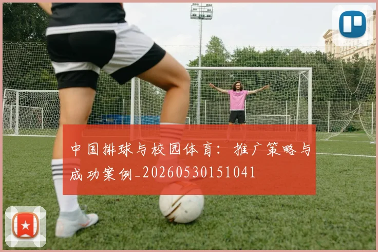 中国排球与校园体育:推广策略与成功案例_20260530151041