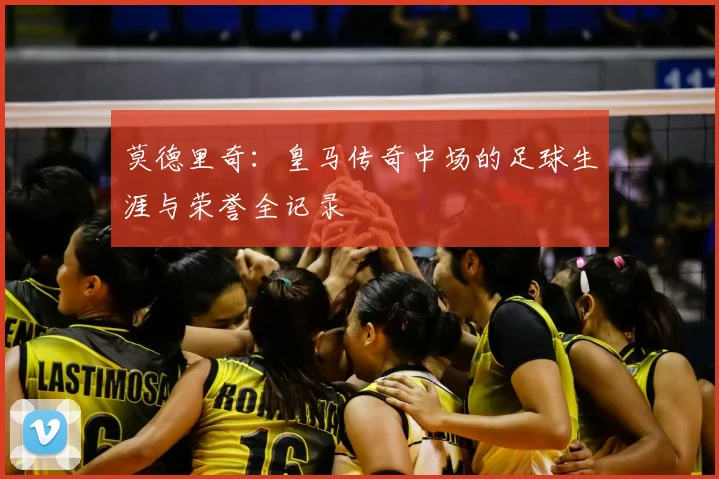 莫德里奇：皇马传奇中场的足球生涯与荣誉全记录