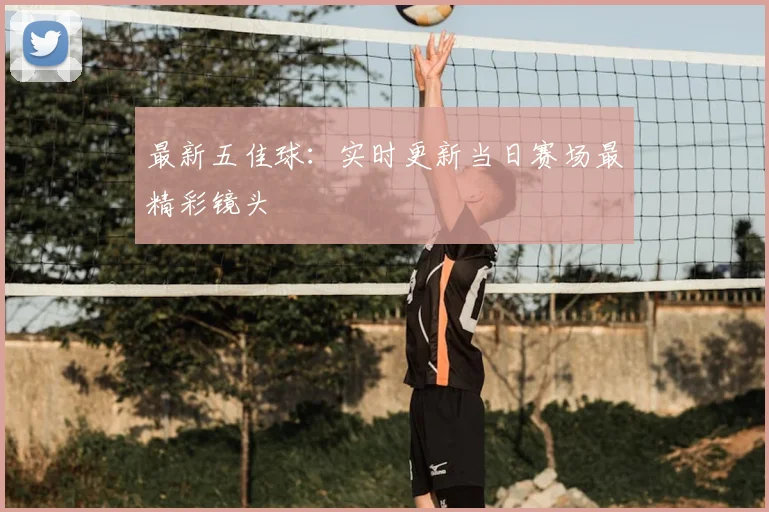 最新五佳球：实时更新当日赛场最精彩镜头