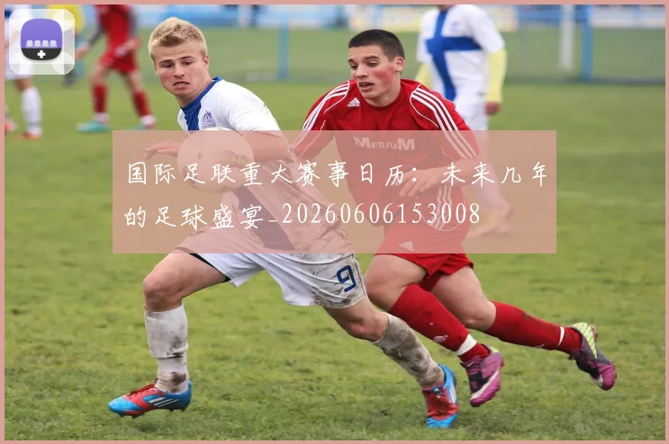 国际足联重大赛事日历:未来几年的足球盛宴_20260606153008