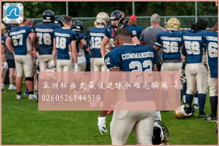 亚洲杯历史最佳进球和难忘瞬间_20260526144519
