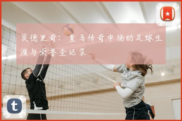 莫德里奇：皇马传奇中场的足球生涯与荣誉全记录