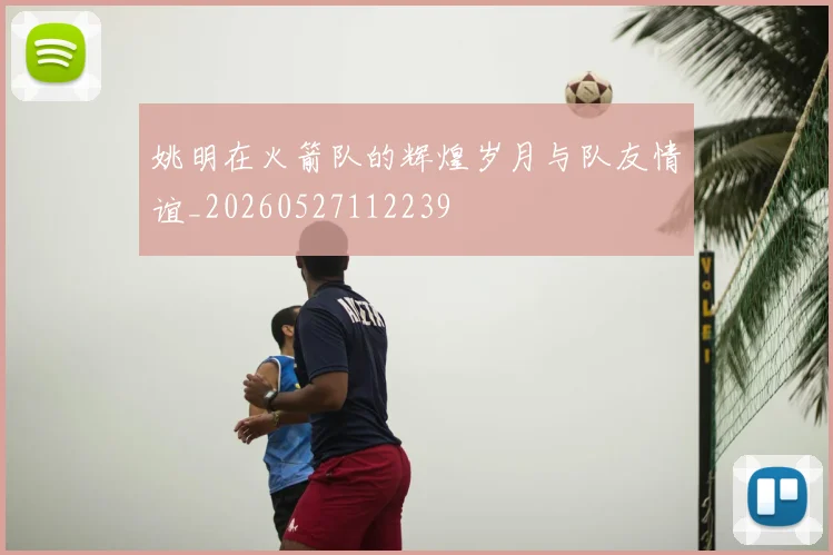 姚明在火箭队的辉煌岁月与队友情谊_20260527112239