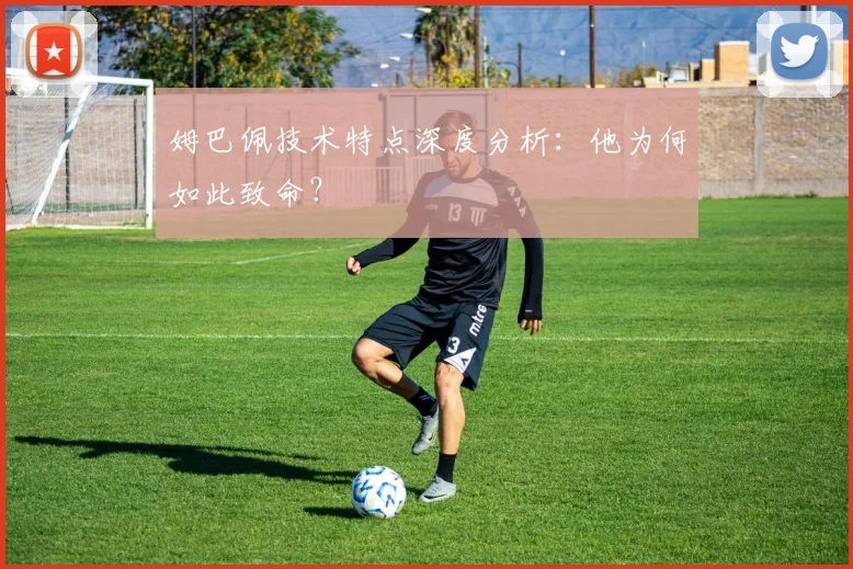 姆巴佩技术特点深度分析:他为何如此致命?