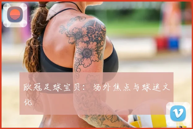 欧冠足球宝贝：场外焦点与球迷文化