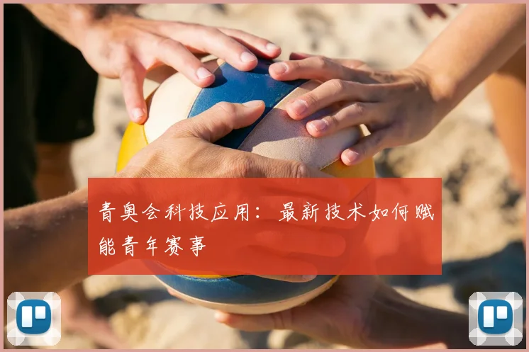 青奥会科技应用：最新技术如何赋能青年赛事