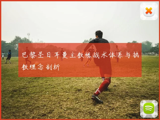 巴黎圣日耳曼主教练战术体系与执教理念剖析