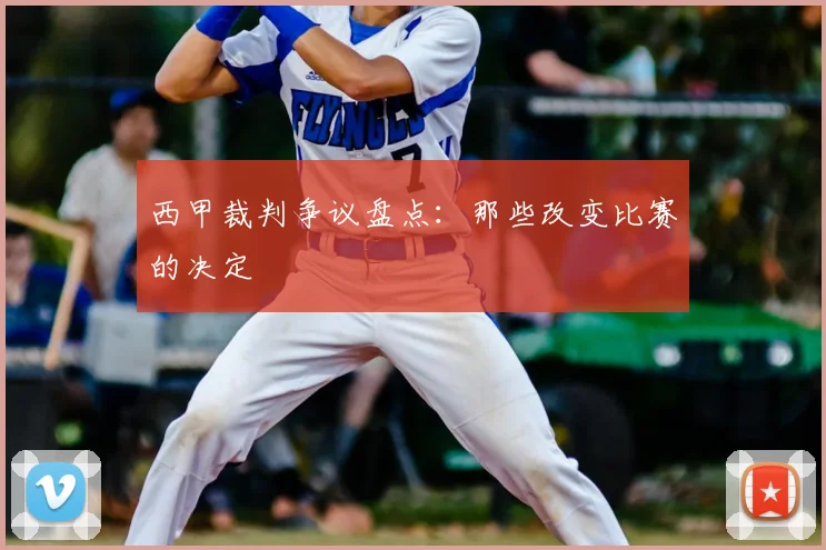 西甲裁判争议盘点:那些改变比赛的决定