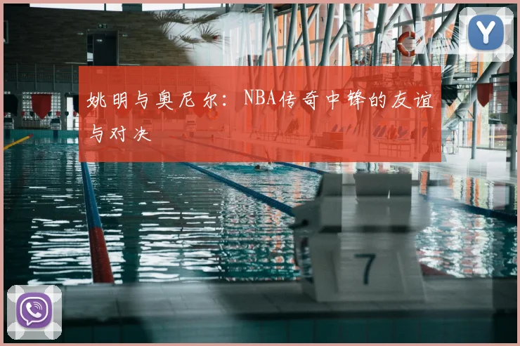 姚明与奥尼尔:NBA传奇中锋的友谊与对决