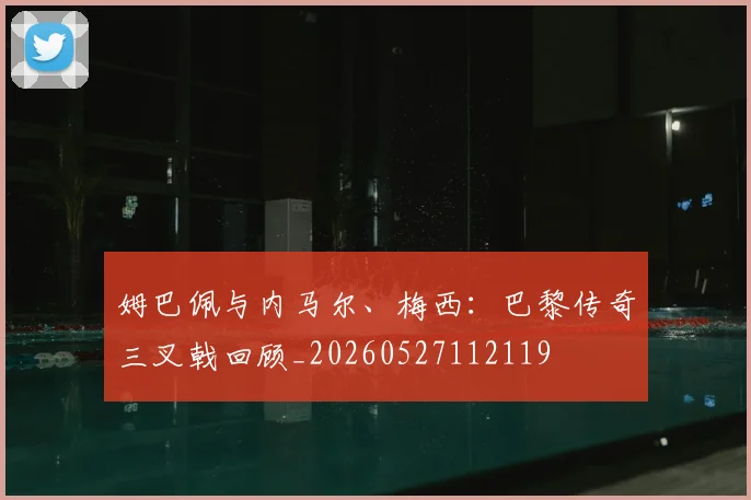 姆巴佩与内马尔、梅西：巴黎传奇三叉戟回顾_20260527112119