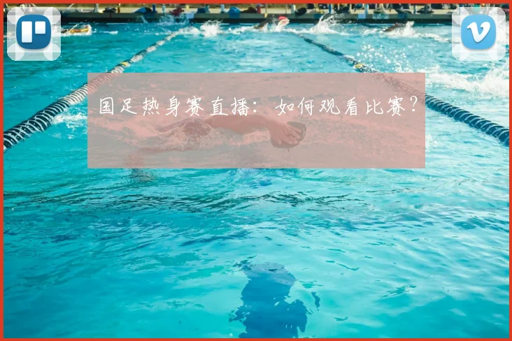 国足热身赛直播：如何观看比赛？