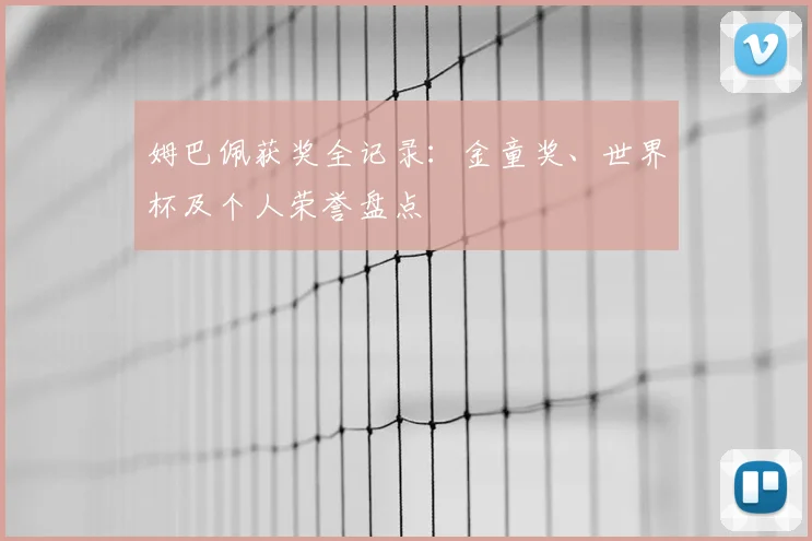 姆巴佩获奖全记录:金童奖、世界杯及个人荣誉盘点