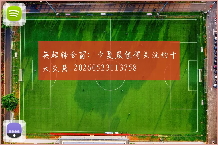英超转会窗:今夏最值得关注的十大交易_20260523113758