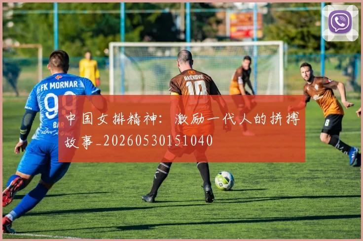 中国女排精神:激励一代人的拼搏故事_20260530151040