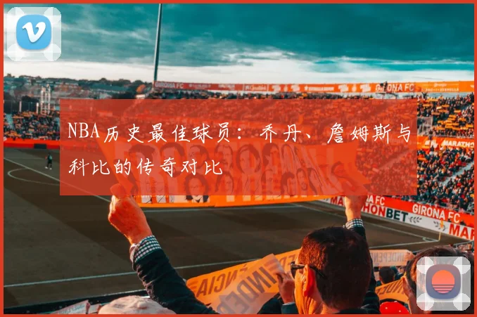 NBA历史最佳球员：乔丹、詹姆斯与科比的传奇对比