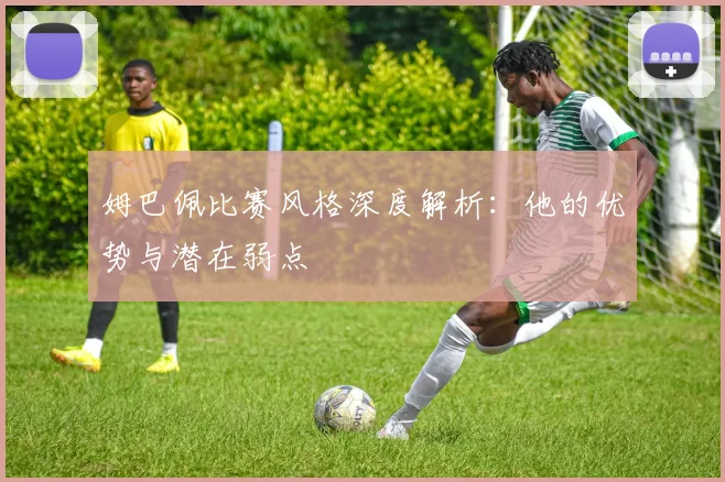 姆巴佩比赛风格深度解析：他的优势与潜在弱点