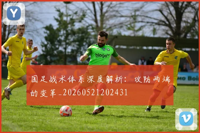 国足战术体系深度解析：攻防两端的变革_20260521202431