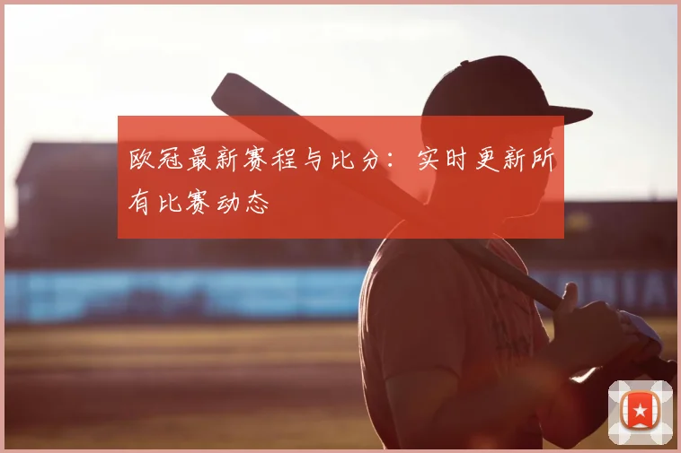 欧冠最新赛程与比分：实时更新所有比赛动态