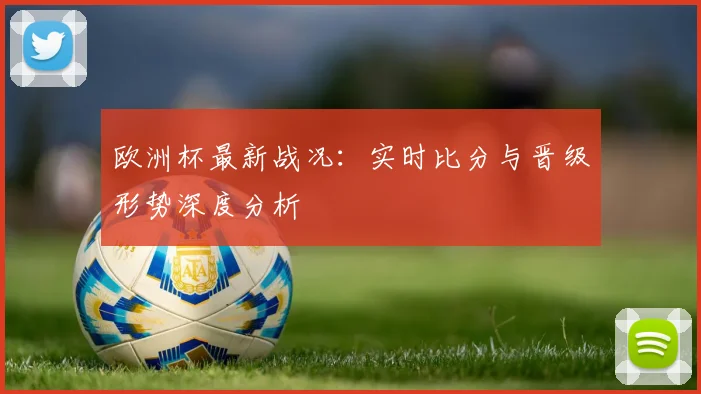 欧洲杯最新战况：实时比分与晋级形势深度分析