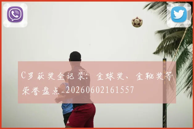 C罗获奖全记录:金球奖、金靴奖等荣誉盘点_20260602161557