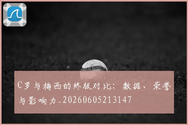 C罗与梅西的终极对比：数据、荣誉与影响力_20260605213147