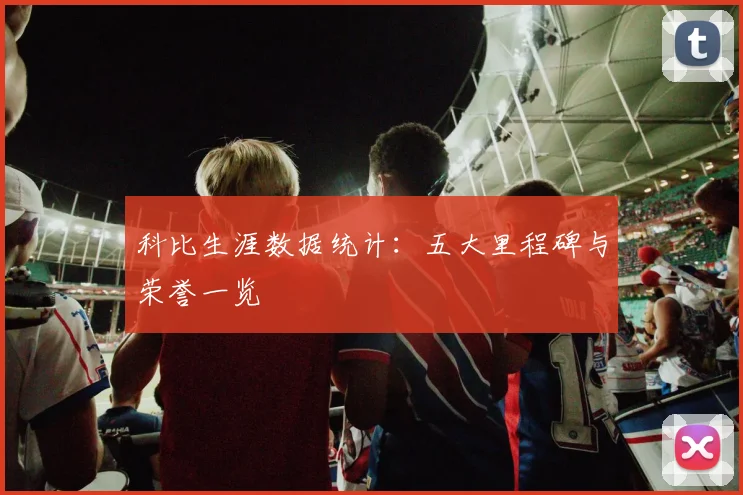 科比生涯数据统计：五大里程碑与荣誉一览